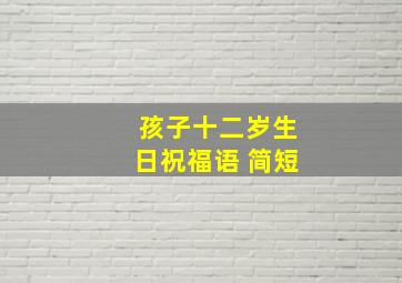 孩子十二岁生日祝福语 简短